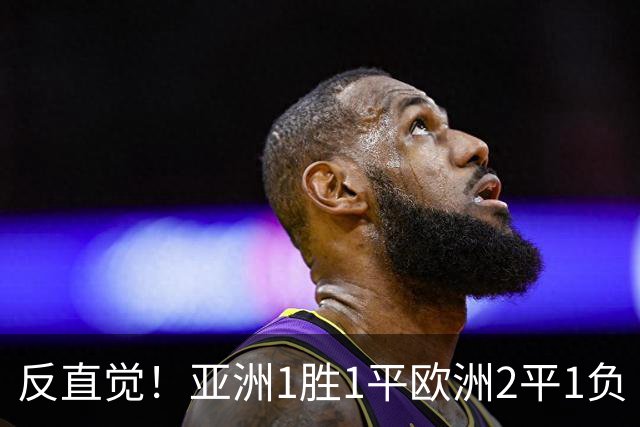 反直觉！亚洲1胜1平欧洲2平1负 近2届直接对话欧洲下风